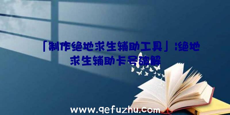 「制作绝地求生辅助工具」|绝地求生辅助卡号破解